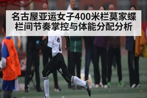 名古屋亚运女子400米栏莫家蝶栏间节奏掌控与体能分配分析