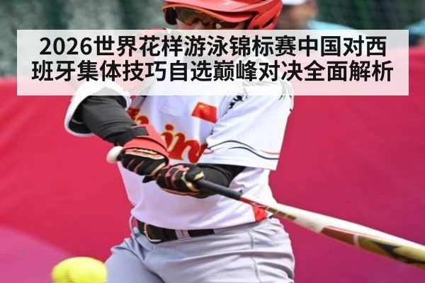 2026世界花样游泳锦标赛中国对西班牙集体技巧自选巅峰对决全面解析